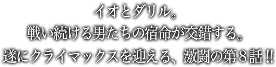 イオとダリル。戦い続ける男たちの宿命が交錯する。遂にクライマックスを迎える、激闘の第8話!!